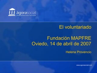 www.agorasocial.com
1
www.agorasocial.com
El voluntariado
Fundación MAPFRE
Oviedo, 14 de abril de 2007
Helena Provencio
 