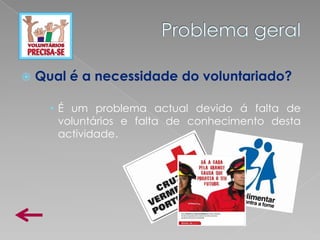    Qual é a necessidade do voluntariado?

      • É um problema actual devido á falta de
        voluntários e falta de conhecimento desta
        actividade.
 