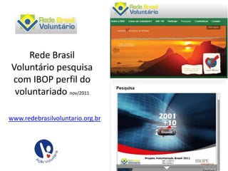 Rede Brasil
Voluntário pesquisa
com IBOP perfil do
 voluntariado nov/2011

www.redebrasilvoluntario.org.br
 
