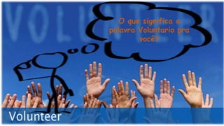 O que significa a
palavra Voluntario pra
você?
 
