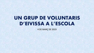 UN GRUP DE VOLUNTARIS
D’EIVISSA A L’ESCOLA
4 DE MARÇ DE 2019