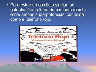 Para evitar un conflicto similar, se estableció una línea de contacto directo entre ambas superpotencias, conocida como el teléfono rojo. 