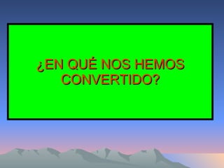 ¿EN QUÉ NOS HEMOS CONVERTIDO? 