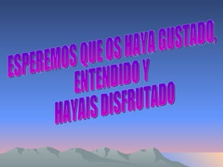 ESPEREMOS QUE OS HAYA GUSTADO,  ENTENDIDO Y HAYAIS DISFRUTADO 