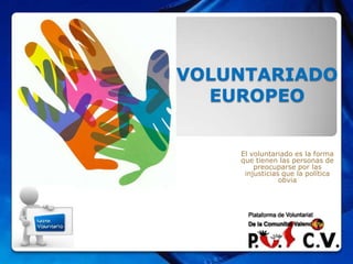 VOLUNTARIADO
  EUROPEO


    El voluntariado es la forma
    que tienen las personas de
        preocuparse por las
     injusticias que la política
                obvia
 