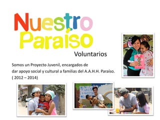 Somos un Proyecto Juvenil, encargados de 
dar apoyo social y cultural a familias del A.A.H.H. Paraíso. 
( 2012 – 2014) 
Voluntarios  