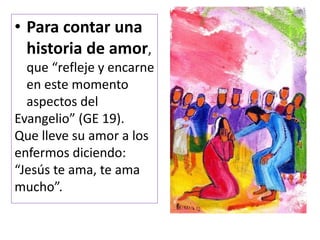 • Para contar una
historia de amor,
que “refleje y encarne
en este momento
aspectos del
Evangelio” (GE 19).
Que lleve su amor a los
enfermos diciendo:
“Jesús te ama, te ama
mucho”.
 