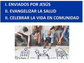 I. ENVIADOS POR JESÚS
II. EVANGELIZAR LA SALUD
II. CELEBRAR LA VIDA EN COMUNIDAD
 