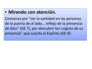 • Mirando con atención.
Comienza por “ver la santidad en las personas
de la puerta de al lado… reflejo de la presencia
de Dios” (GE 7), por descubrir los «signos de su
presencia” que suscita el Espíritu (GE 9).
 