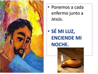 • Ponemos a cada
enfermo junto a
Jesús.
• SÉ MI LUZ,
ENCIENDE MI
NOCHE.
 