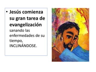 • Jesús comienza
su gran tarea de
evangelización
sanando las
enfermedades de su
tiempo,
INCLINÁNDOSE.
 