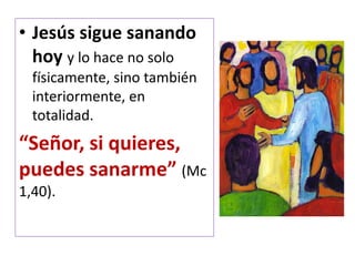 • Jesús sigue sanando
hoy y lo hace no solo
físicamente, sino también
interiormente, en
totalidad.
“Señor, si quieres,
puedes sanarme” (Mc
1,40).
 