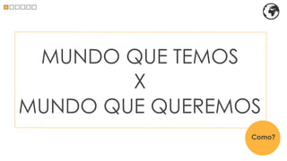 MUNDO QUE TEMOS
        X
MUNDO QUE QUEREMOS
                 Como?
 