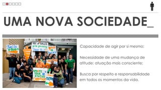 UMA NOVA SOCIEDADE_
         Capacidade de agir por si mesmo;

         Necessidade de uma mudança de
         atitude: atuação mais consciente;

         Busca por respeito e responsabilidade
         em todos os momentos da vida.
 