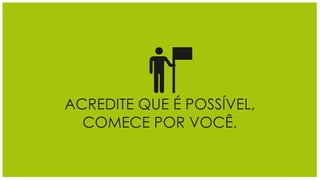 ACREDITE QUE É POSSÍVEL,
  COMECE POR VOCÊ.
 