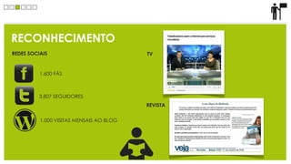RECONHECIMENTO
REDES SOCIAIS                             TV


          1.600 FÃS



          3.807 SEGUIDORES
                                          REVISTA


          1.000 VISITAS MENSAIS AO BLOG
 