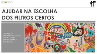 AJUDAR NA ESCOLHA
DOS FILTROS CERTOS

ORGANIZAR
EXPERIÊNCIAS SOCIAIS
QUE AJUDEM A
TRANSFORMAR A
SOCIEDADE.
 