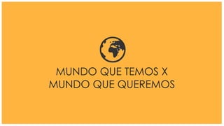 MUNDO QUE TEMOS X
MUNDO QUE QUEREMOS
 
