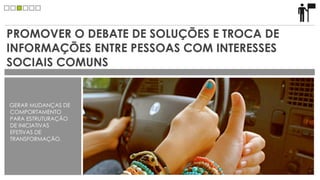 PROMOVER O DEBATE DE SOLUÇÕES E TROCA DE
INFORMAÇÕES ENTRE PESSOAS COM INTERESSES
SOCIAIS COMUNS


GERAR MUDANÇAS DE
COMPORTAMENTO
PARA ESTRUTURAÇÃO
DE INICIATIVAS
EFETIVAS DE
TRANSFORMAÇÃO.
 