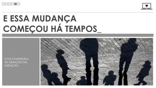 E ESSA MUDANÇA
COMEÇOU HÁ TEMPOS_


E FOI CONSTRUÍDA
DE GERAÇÃO EM
GERAÇÃO.
 