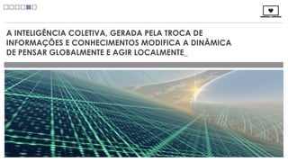 A INTELIGÊNCIA COLETIVA, GERADA PELA TROCA DE
INFORMAÇÕES E CONHECIMENTOS MODIFICA A DINÂMICA
DE PENSAR GLOBALMENTE E AGIR LOCALMENTE_
 