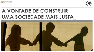 A VONTADE DE CONSTRUIR
UMA SOCIEDADE MAIS JUSTA_
 
