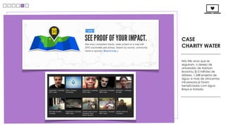 CASE
CHARITY WATER

Nós três anos que se
seguiram, o desejo de
aniversário de Harrison
levantou $13 milhões de
dólares, 1,548 projetos de
água; e mais de oitocentas
mil pessoas já foram
beneficiadas com água
limpa e tratada.
 