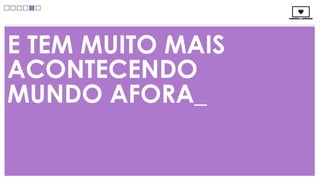 E TEM MUITO MAIS
ACONTECENDO
MUNDO AFORA_
 