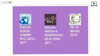 SOCIAL       SOCIAL        TIB 10
GOOD         MEDIA 4       BRAZIL
SUMMIT       NONPROFITS    2010
NYC 2010 /   US 8 CITIES
2011         2011
 