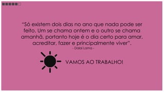 “Só existem dois dias no ano que nada pode ser
 feito. Um se chama ontem e o outro se chama
amanhã, portanto hoje é o dia certo para amar,
     acreditar, fazer e principalmente viver”.
                   - Dalai Lama -



                VAMOS AO TRABALHO!
 