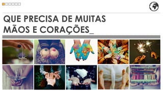 QUE PRECISA DE MUITAS
MÃOS E CORAÇÕES_
 