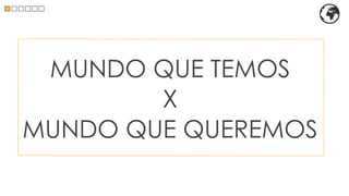 MUNDO QUE TEMOS
        X
MUNDO QUE QUEREMOS
 