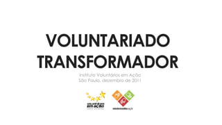 VOLUNTARIADO
TRANSFORMADOR
   Instituto Voluntários em Ação
   São Paulo, dezembro de 2011
 