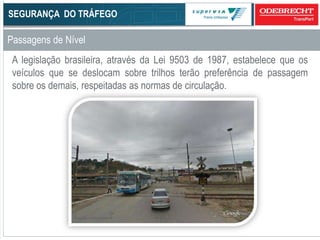 57
Passagens de Nível
SEGURANÇA DO TRÁFEGO
A legislação brasileira, através da Lei 9503 de 1987, estabelece que os
veículos que se deslocam sobre trilhos terão preferência de passagem
sobre os demais, respeitadas as normas de circulação.
 