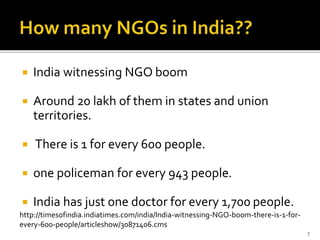  India witnessing NGO boom
 Around 20 lakh of them in states and union
territories.
 There is 1 for every 600 people.
...
