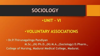 SOCIOLOGY
•UNIT – VI
•VOLUNTARY ASSOCIATIONS
• Dr.P.Thirunagalinga Pandiyan
M.Sc.,(N) Ph.D.,(N) M.A.,(Sociology) D.Pharm.,
College of Nursing, Madurai Medical College, Madurai.
 
