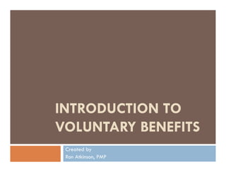 INTRODUCTION TO
VOLUNTARY BENEFITS
 Created by
 Ron Atkinson, PMP
 