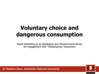 Voluntary choice and dangerous consumption Social marketing as an ideological and infrastructural device for engagement with “misbehaving” consumers Dr Stephen Dann, Australian National University 