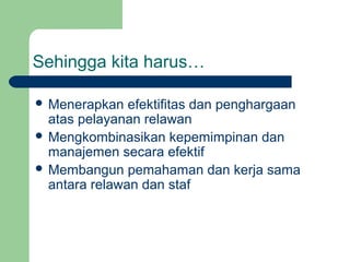 Sehingga kita harus…

 Menerapkan   efektifitas dan penghargaan
  atas pelayanan relawan
 Mengkombinasikan kepemimpinan dan
  manajemen secara efektif
 Membangun pemahaman dan kerja sama
  antara relawan dan staf
 