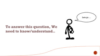 Lets go …
To answer this question, We
need to know/understand..
 
