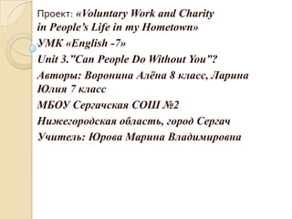 Проект: «Voluntary Work and Charity
in People’s Life in my Hometown»
УМК «English -7»
Unit 3.”Can People Do Without You”?
...