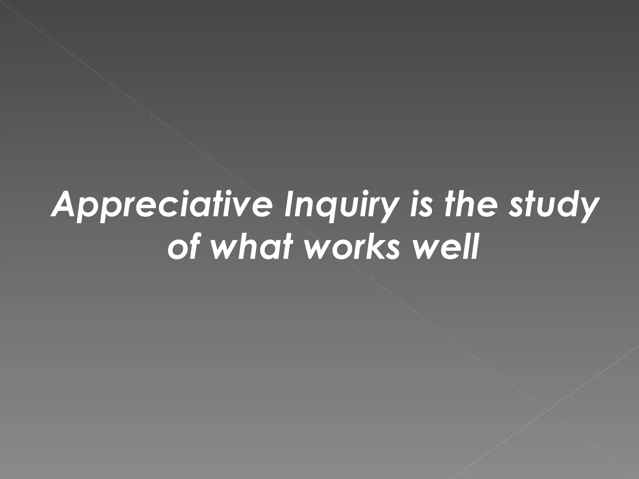 Appreciative Inquiry is the study  of what works well 