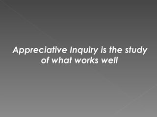 Appreciative Inquiry is the study  of what works well 