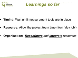 GPS Management Team: In Touch Sessions
October 2013
Learnings so far
• Timing: Wait until measurement tools are in place
• Resource: Allow the project team time (from ‘day job’)
• Organisation: Reconfigure and integrate resources
 