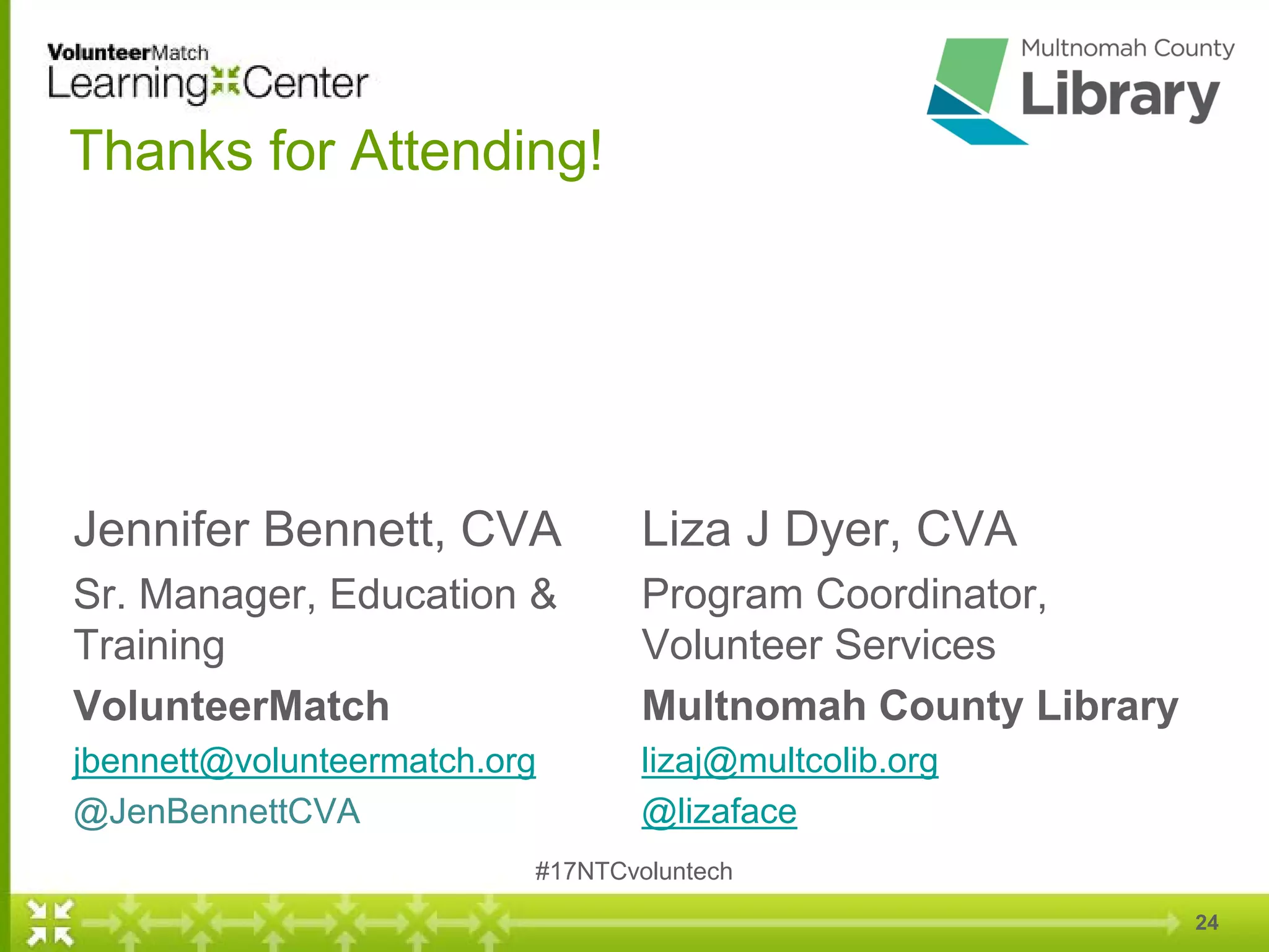 Thanks for Attending!
Jennifer Bennett, CVA
Sr. Manager, Education &
Training
VolunteerMatch
jbennett@volunteermatch.org
@JenBennettCVA
Liza J Dyer, CVA
Program Coordinator,
Volunteer Services
Multnomah County Library
lizaj@multcolib.org
@lizaface
#17NTCvoluntech
24
 