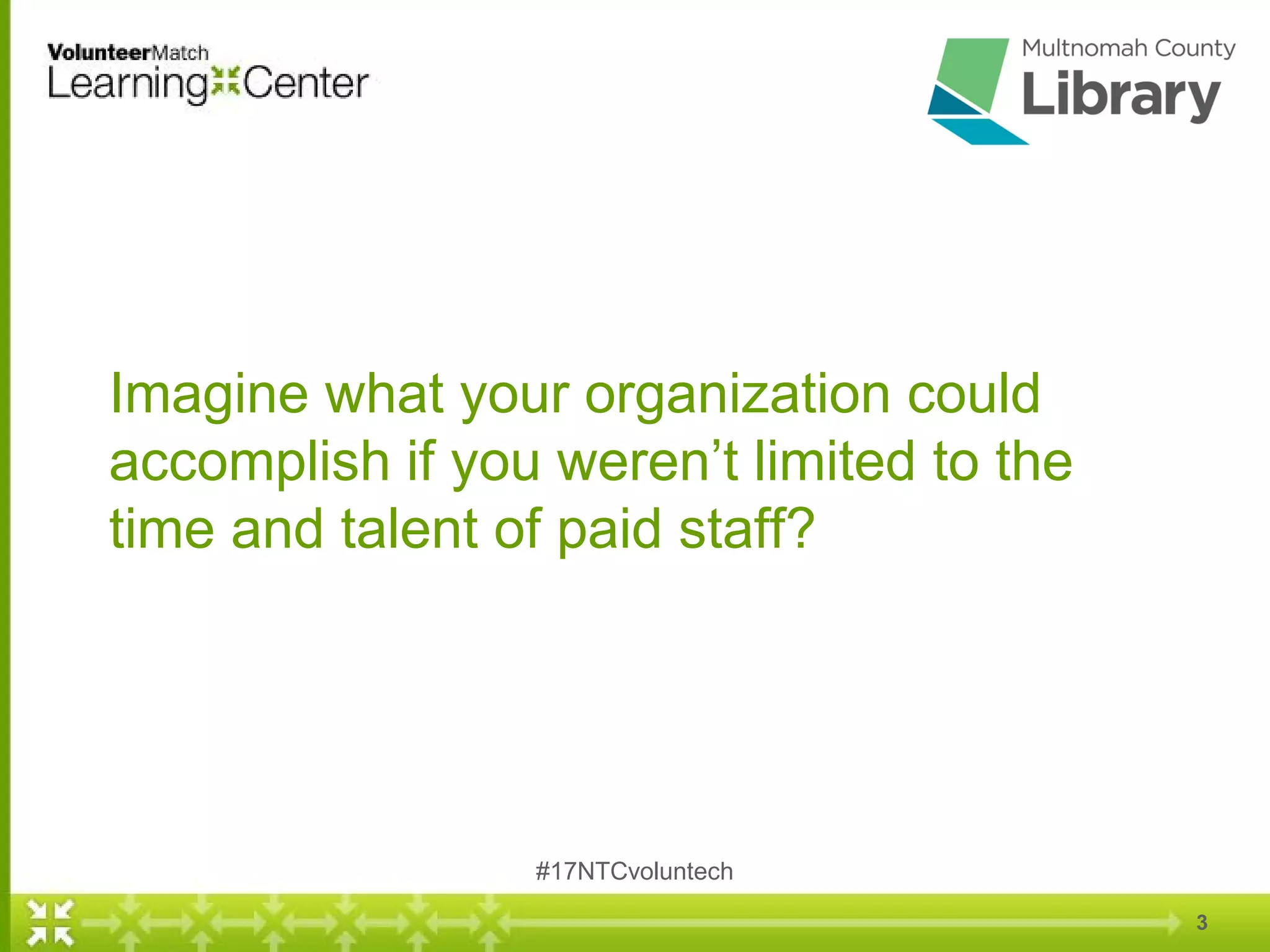 Imagine what your organization could
accomplish if you weren’t limited to the
time and talent of paid staff?
3
#17NTCvoluntech
 