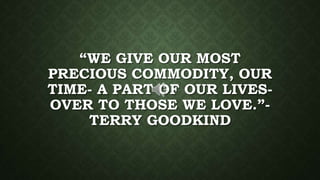 “WE GIVE OUR MOST
PRECIOUS COMMODITY, OUR
TIME- A PART OF OUR LIVES-
OVER TO THOSE WE LOVE.”-
TERRY GOODKIND
 