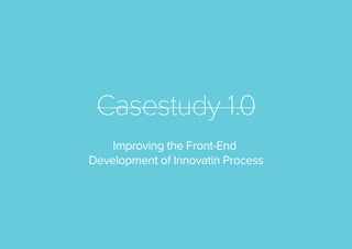 Casestudy 1.0
Improving the Front-End
Development of Innovatin Process

 