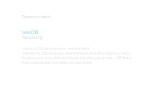 Dynamic models
Less.CSS
/lesscss.org/
Less is a CSS pre-processor, meaning that it
extends the CSS language, adding features that allow variables, mixins,
functions and many other techniques that allow you to make CSS that is
more maintainable, themable and extendable.

 