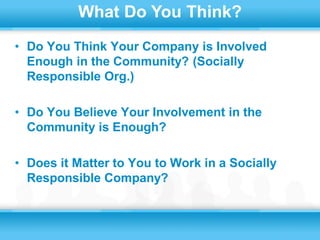 What Do You Think?
• Do You Think Your Company is Involved
  Enough in the Community? (Socially
  Responsible Org.)

• Do You Believe Your Involvement in the
  Community is Enough?

• Does it Matter to You to Work in a Socially
  Responsible Company?
 